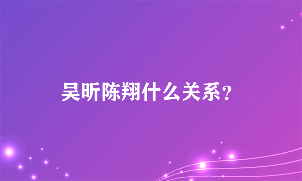 吴昕陈翔什么关系？