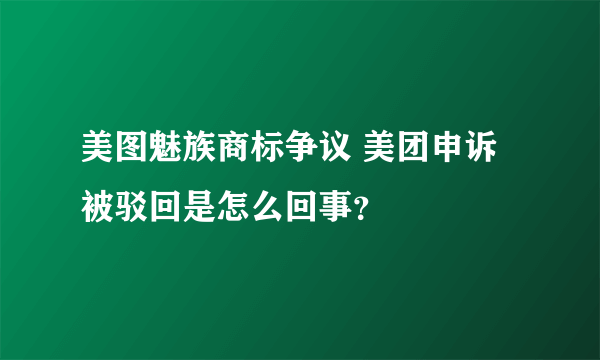 美图魅族商标争议 美团申诉被驳回是怎么回事？