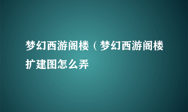 梦幻西游阁楼（梦幻西游阁楼扩建图怎么弄