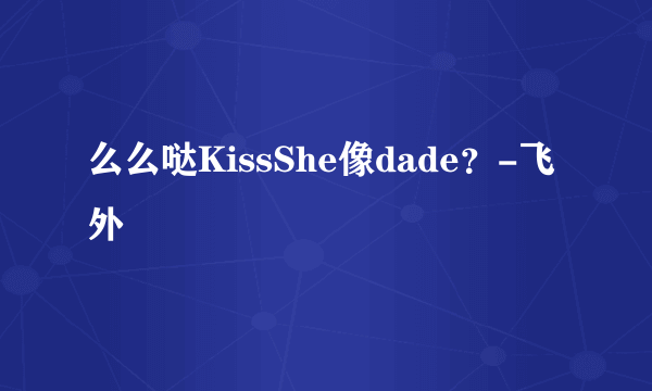 么么哒KissShe像dade？-飞外