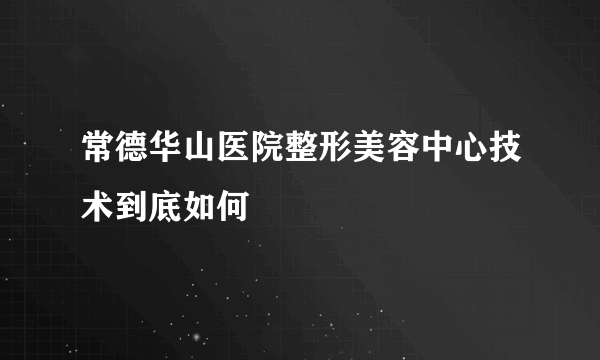 常德华山医院整形美容中心技术到底如何