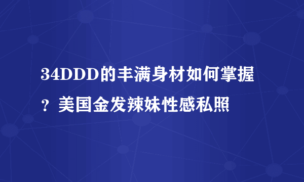 34DDD的丰满身材如何掌握？美国金发辣妹性感私照 