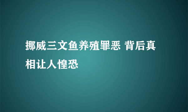 挪威三文鱼养殖罪恶 背后真相让人惶恐