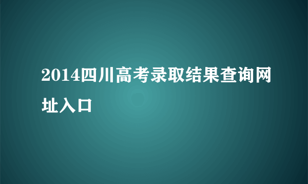 2014四川高考录取结果查询网址入口