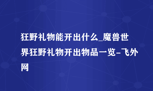 狂野礼物能开出什么_魔兽世界狂野礼物开出物品一览-飞外网