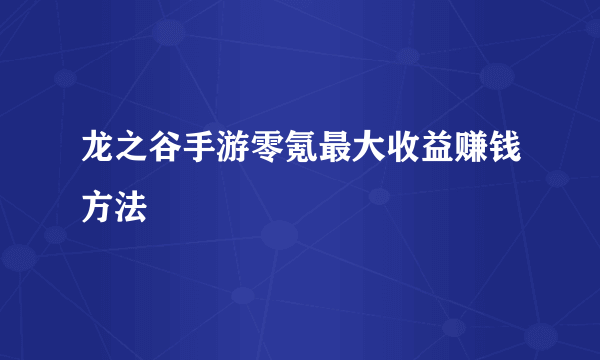 龙之谷手游零氪最大收益赚钱方法