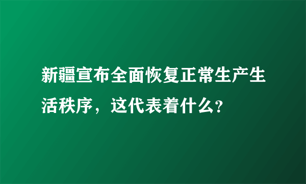 新疆宣布全面恢复正常生产生活秩序，这代表着什么？