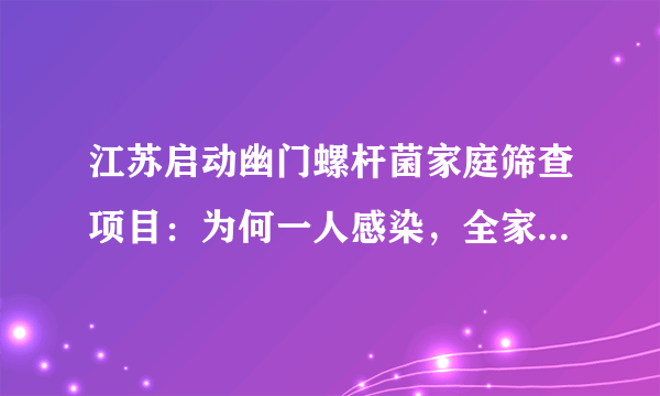 江苏启动幽门螺杆菌家庭筛查项目：为何一人感染，全家需要检查？