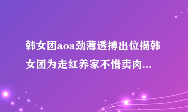 韩女团aoa劲薄透搏出位揭韩女团为走红养家不惜卖肉_韩女团aoa劲薄透_飞外网