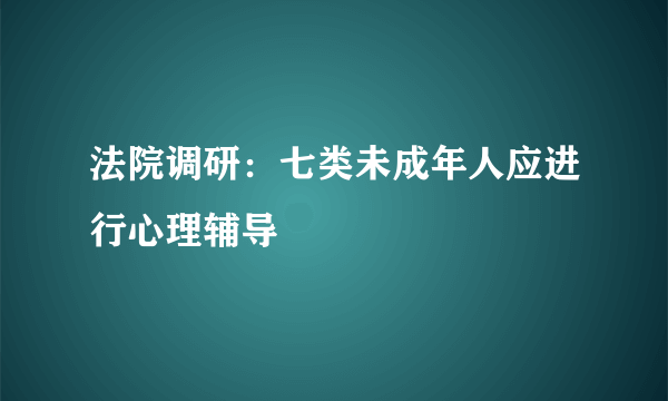 法院调研：七类未成年人应进行心理辅导