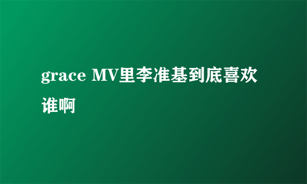 grace MV里李准基到底喜欢谁啊