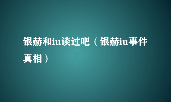 银赫和iu谈过吧（银赫iu事件真相）