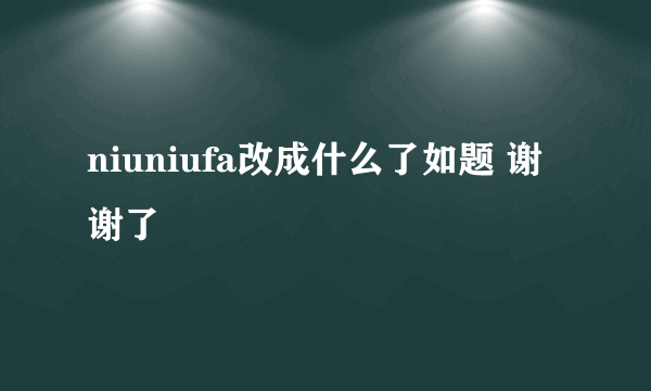 niuniufa改成什么了如题 谢谢了