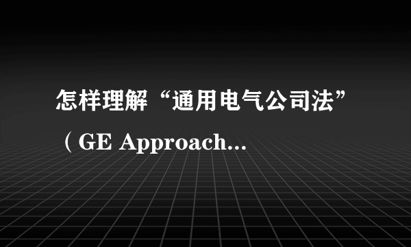 怎样理解“通用电气公司法”（GE Approach）？拜托各位了 3Q 