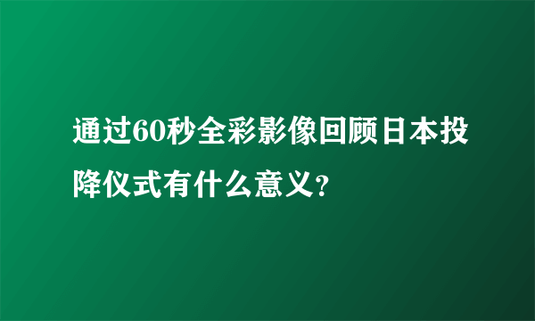 通过60秒全彩影像回顾日本投降仪式有什么意义？