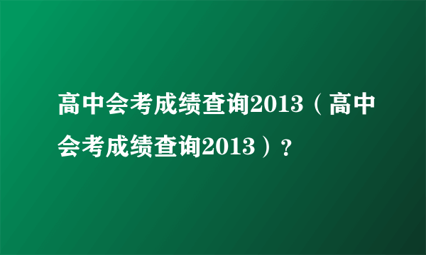 高中会考成绩查询2013（高中会考成绩查询2013）？