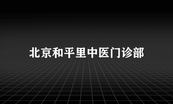 北京和平里中医门诊部