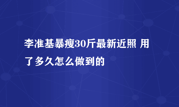 李准基暴瘦30斤最新近照 用了多久怎么做到的