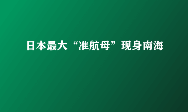 日本最大“准航母”现身南海