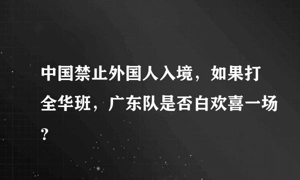 中国禁止外国人入境，如果打全华班，广东队是否白欢喜一场？