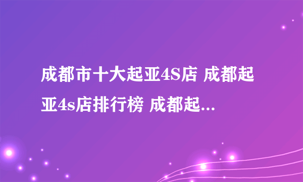 成都市十大起亚4S店 成都起亚4s店排行榜 成都起亚汽车经销商