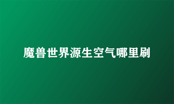 魔兽世界源生空气哪里刷