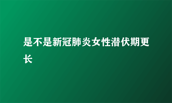 是不是新冠肺炎女性潜伏期更长