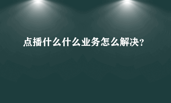 点播什么什么业务怎么解决？