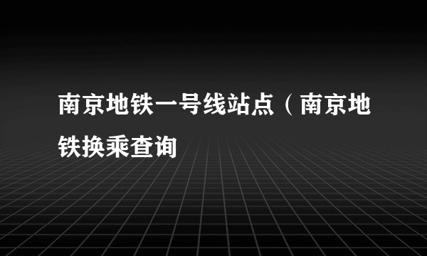 南京地铁一号线站点（南京地铁换乘查询