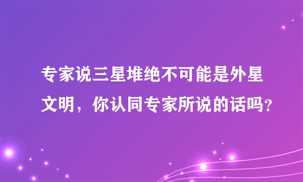 专家说三星堆绝不可能是外星文明，你认同专家所说的话吗？