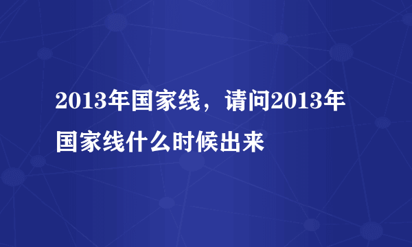 2013年国家线，请问2013年国家线什么时候出来