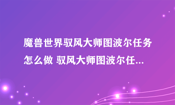 魔兽世界驭风大师图波尔任务怎么做 驭风大师图波尔任务全流程攻略