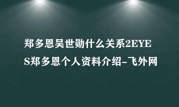 郑多恩吴世勋什么关系2EYES郑多恩个人资料介绍-飞外网