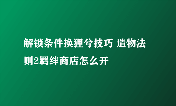 解锁条件换狸兮技巧 造物法则2羁绊商店怎么开