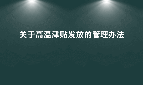 关于高温津贴发放的管理办法