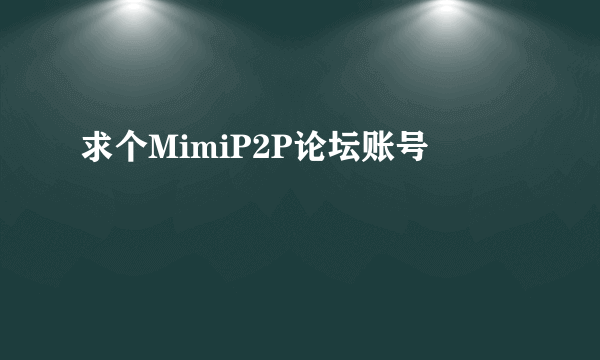 求个MimiP2P论坛账号