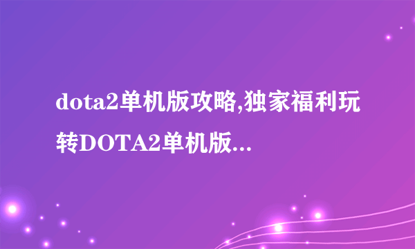 dota2单机版攻略,独家福利玩转DOTA2单机版 成为游戏大师