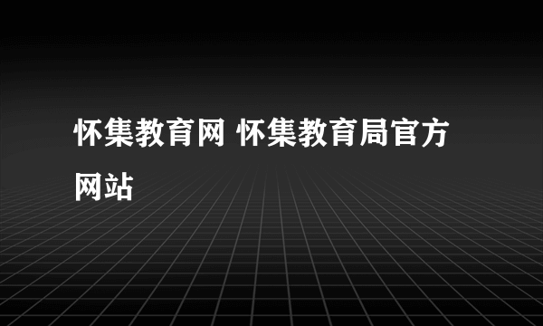 怀集教育网 怀集教育局官方网站