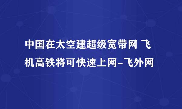 中国在太空建超级宽带网 飞机高铁将可快速上网-飞外网