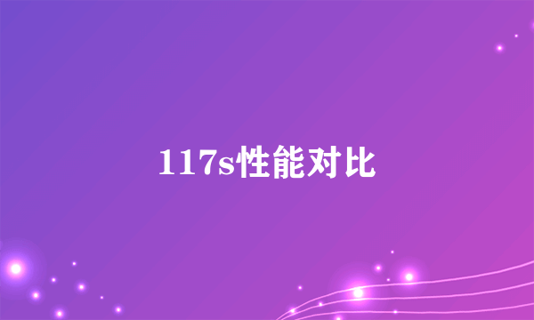 117s性能对比