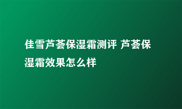 佳雪芦荟保湿霜测评 芦荟保湿霜效果怎么样