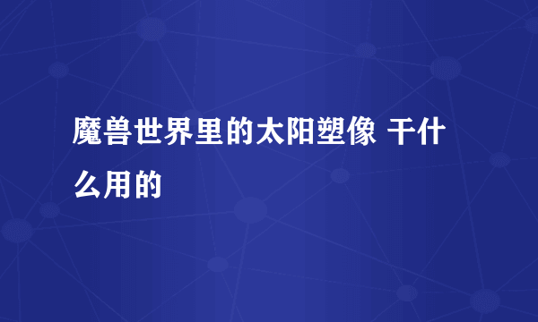 魔兽世界里的太阳塑像 干什么用的