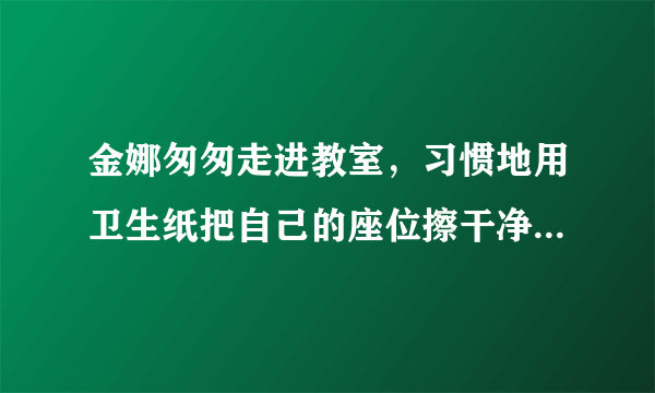 金娜匆匆走进教室，习惯地用卫生纸把自己的座位擦干净，随手将纸