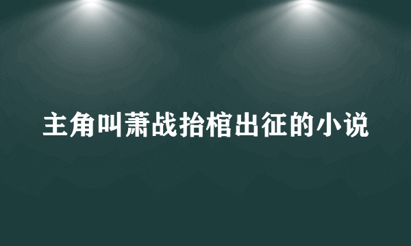 主角叫萧战抬棺出征的小说