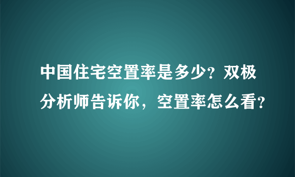 中国住宅空置率是多少？双极分析师告诉你，空置率怎么看？