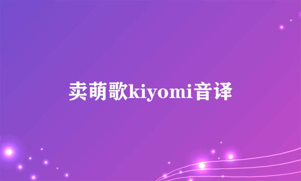 卖萌歌kiyomi音译