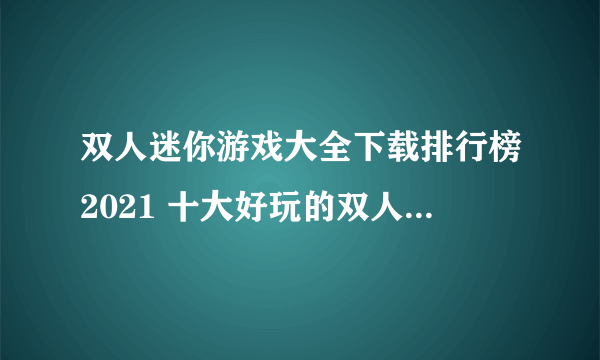 双人迷你游戏大全下载排行榜2021 十大好玩的双人小游戏合集推荐