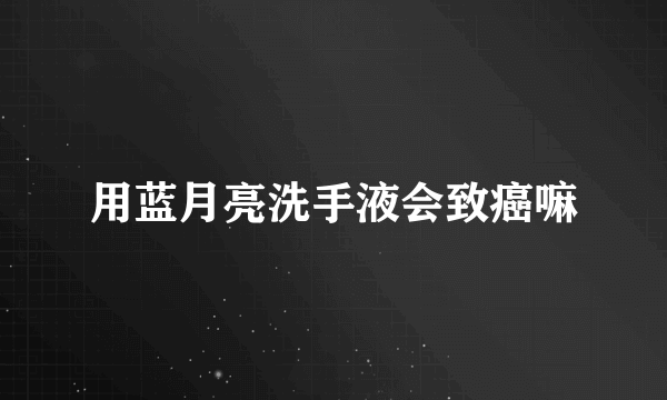 用蓝月亮洗手液会致癌嘛