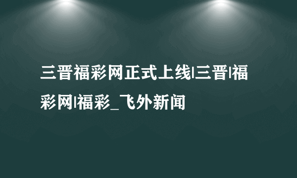 三晋福彩网正式上线|三晋|福彩网|福彩_飞外新闻