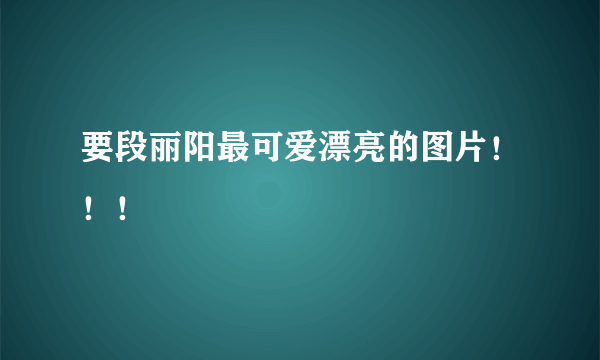 要段丽阳最可爱漂亮的图片！！！